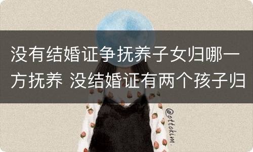 没有结婚证争抚养子女归哪一方抚养 没结婚证有两个孩子归谁抚养