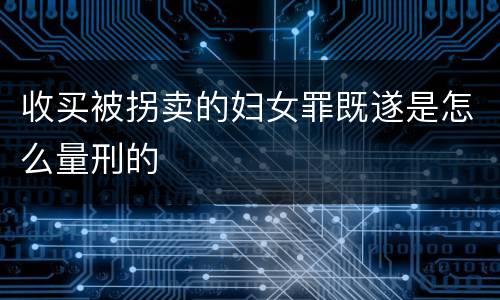 收买被拐卖的妇女罪既遂是怎么量刑的