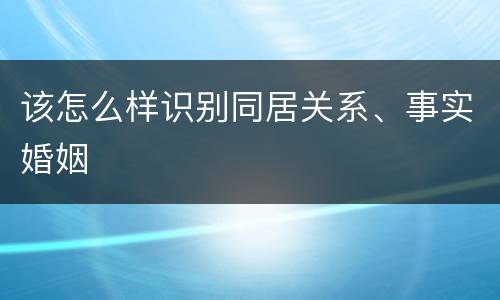 该怎么样识别同居关系、事实婚姻