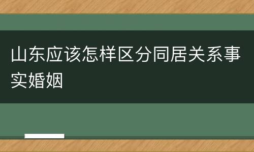 山东应该怎样区分同居关系事实婚姻