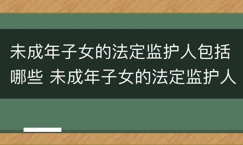 未成年子女的法定监护人包括哪些 未成年子女的法定监护人包括哪些人