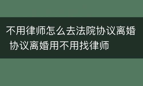不用律师怎么去法院协议离婚 协议离婚用不用找律师