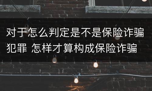 对于怎么判定是不是保险诈骗犯罪 怎样才算构成保险诈骗