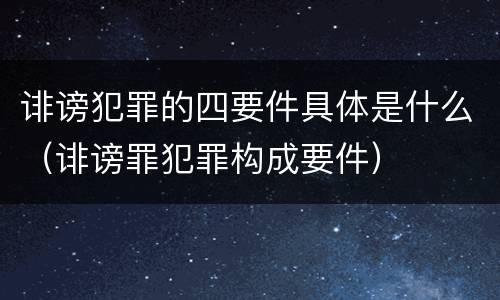 诽谤犯罪的四要件具体是什么（诽谤罪犯罪构成要件）