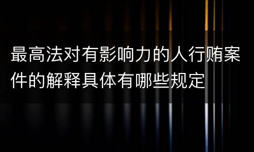 最高法对有影响力的人行贿案件的解释具体有哪些规定