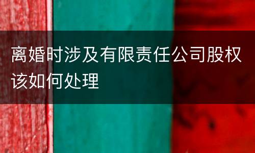 离婚时涉及有限责任公司股权该如何处理