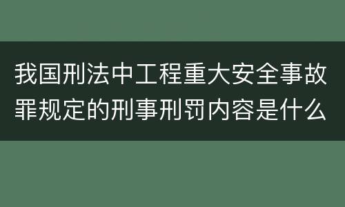 我国刑法中工程重大安全事故罪规定的刑事刑罚内容是什么