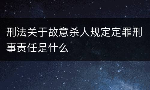 刑法关于故意杀人规定定罪刑事责任是什么