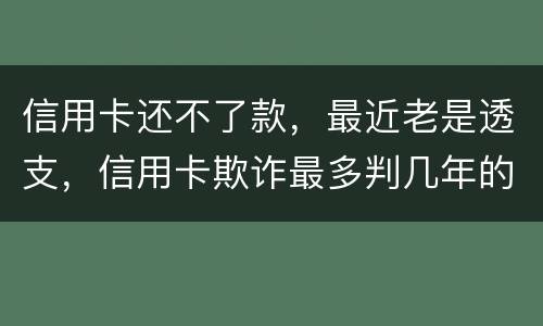 信用卡还不了款，最近老是透支，信用卡欺诈最多判几年的