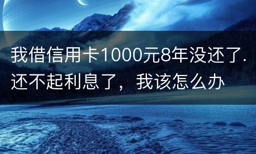 我借信用卡1000元8年没还了.还不起利息了，我该怎么办