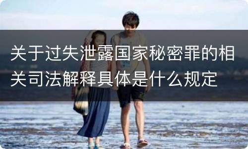 关于过失泄露国家秘密罪的相关司法解释具体是什么规定