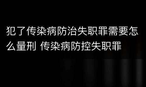 犯了传染病防治失职罪需要怎么量刑 传染病防控失职罪
