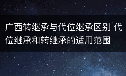 广西转继承与代位继承区别 代位继承和转继承的适用范围