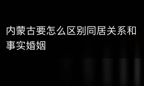 内蒙古要怎么区别同居关系和事实婚姻