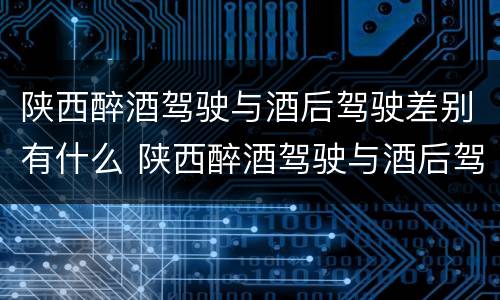 陕西醉酒驾驶与酒后驾驶差别有什么 陕西醉酒驾驶与酒后驾驶差别有什么不一样