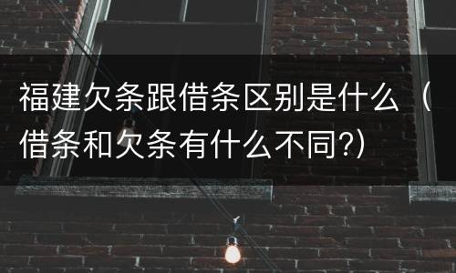 福建欠条跟借条区别是什么（借条和欠条有什么不同?）