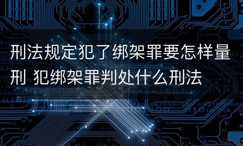 刑法规定犯了绑架罪要怎样量刑 犯绑架罪判处什么刑法