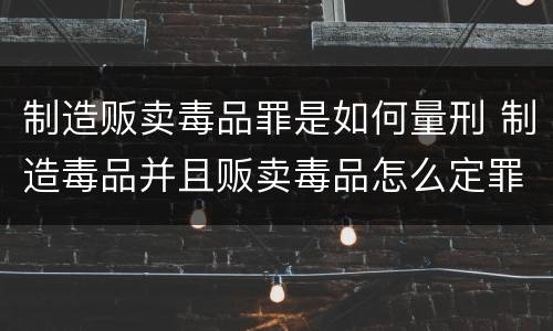 制造贩卖毒品罪是如何量刑 制造毒品并且贩卖毒品怎么定罪