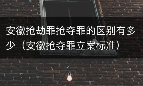 安徽抢劫罪抢夺罪的区别有多少（安徽抢夺罪立案标准）