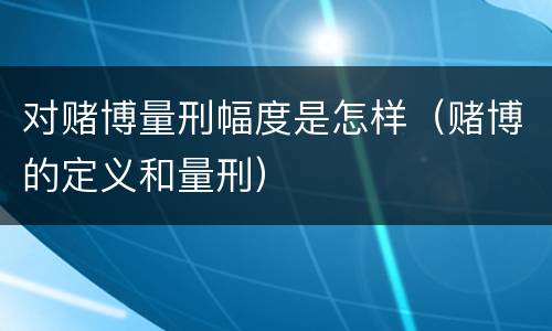 对赌博量刑幅度是怎样（赌博的定义和量刑）