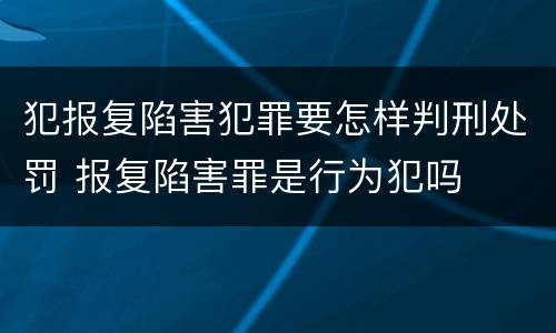 犯报复陷害犯罪要怎样判刑处罚 报复陷害罪是行为犯吗
