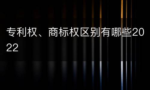专利权、商标权区别有哪些2022