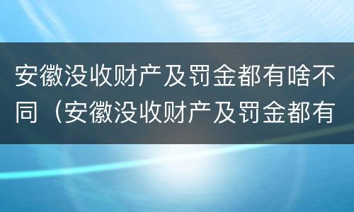 安徽没收财产及罚金都有啥不同（安徽没收财产及罚金都有啥不同的）