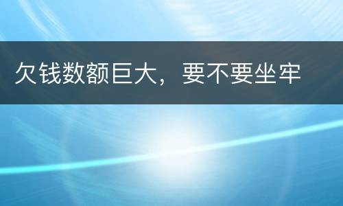 欠钱数额巨大，要不要坐牢