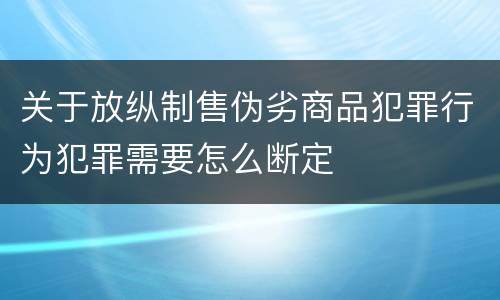 关于放纵制售伪劣商品犯罪行为犯罪需要怎么断定