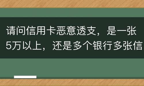 请问信用卡恶意透支，是一张5万以上，还是多个银行多张信用卡的累计5万以上会判刑