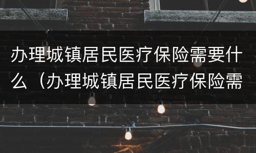 办理城镇居民医疗保险需要什么（办理城镇居民医疗保险需要什么手续）