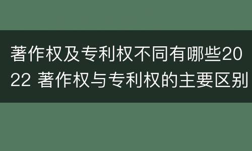 著作权及专利权不同有哪些2022 著作权与专利权的主要区别