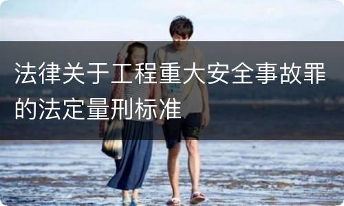 法律关于工程重大安全事故罪的法定量刑标准