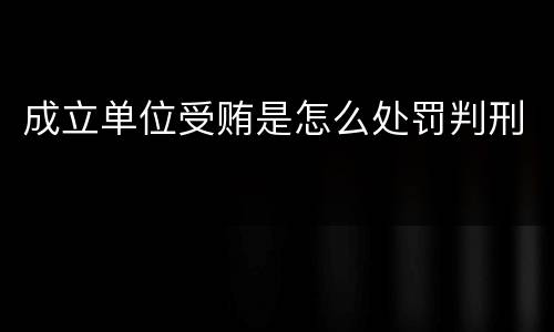 成立单位受贿是怎么处罚判刑