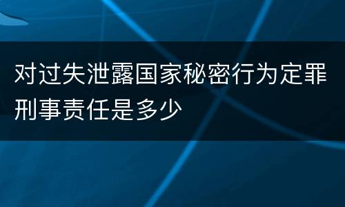 对过失泄露国家秘密行为定罪刑事责任是多少