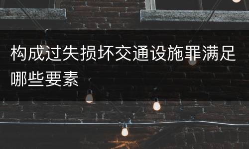 构成过失损坏交通设施罪满足哪些要素