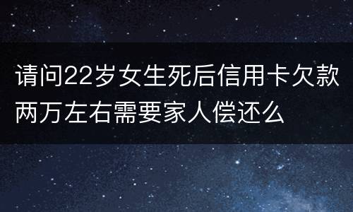 请问22岁女生死后信用卡欠款两万左右需要家人偿还么
