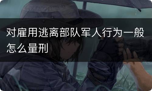 对雇用逃离部队军人行为一般怎么量刑