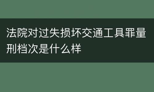 法院对过失损坏交通工具罪量刑档次是什么样