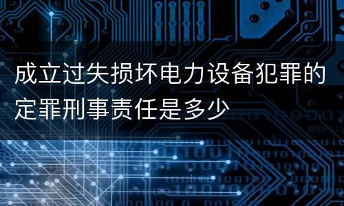 成立过失损坏电力设备犯罪的定罪刑事责任是多少