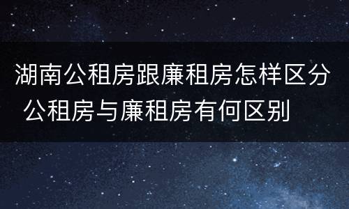 湖南公租房跟廉租房怎样区分 公租房与廉租房有何区别