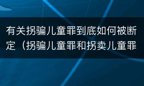 有关拐骗儿童罪到底如何被断定（拐骗儿童罪和拐卖儿童罪）