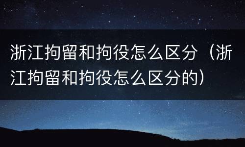 浙江拘留和拘役怎么区分（浙江拘留和拘役怎么区分的）