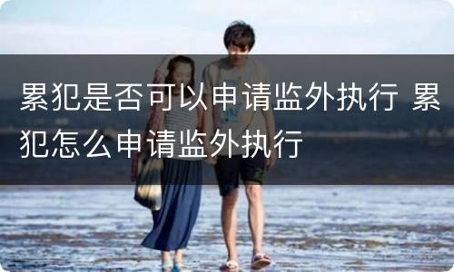 累犯是否可以申请监外执行 累犯怎么申请监外执行