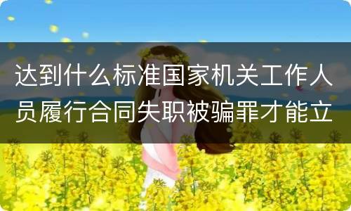达到什么标准国家机关工作人员履行合同失职被骗罪才能立案