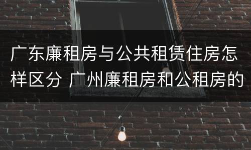 广东廉租房与公共租赁住房怎样区分 广州廉租房和公租房的区别