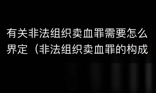有关非法组织卖血罪需要怎么界定（非法组织卖血罪的构成要件）