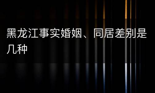 黑龙江事实婚姻、同居差别是几种