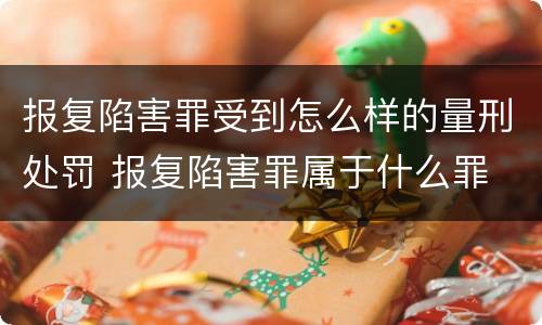 报复陷害罪受到怎么样的量刑处罚 报复陷害罪属于什么罪