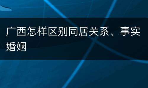 广西怎样区别同居关系、事实婚姻